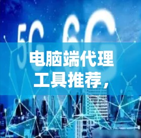 电脑端代理工具推荐,帮助您高效管理云资源的工具 电脑端代理工具推荐,帮助您高效管理云资源的工具