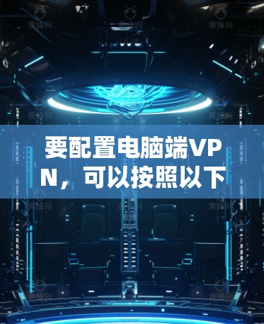 要配置电脑端VPN,可以按照以下步骤进行 要配置电脑端VPN,可以按照以下步骤进行