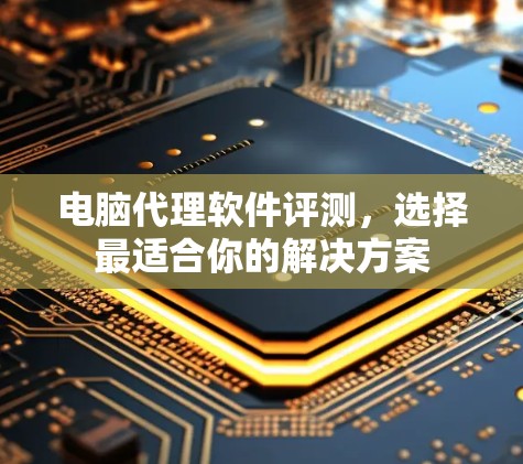 电脑代理软件评测,选择最适合你的解决方案 电脑代理软件评测,选择最适合你的解决方案