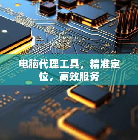 电脑代理工具，精准定位，高效服务