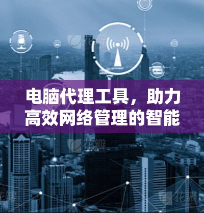 电脑代理工具,助力高效网络管理的智能解决方案 电脑代理工具,助力高效网络管理的智能解决方案
