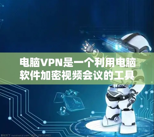 电脑VPN是一个利用电脑软件加密视频会议的工具，提供多种选择。以下是使用电脑VPN的步骤