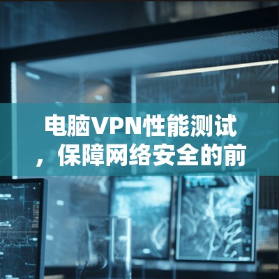电脑VPN性能测试，保障网络安全的前沿技术