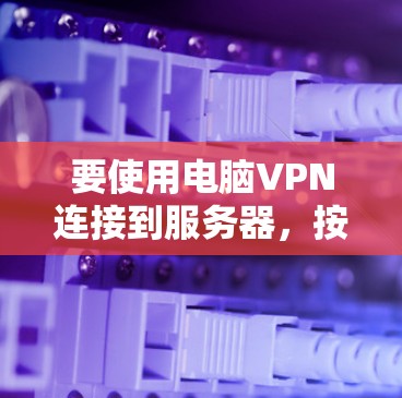 要使用电脑VPN连接到服务器,按照以下步骤操作 要使用电脑VPN连接到服务器,按照以下步骤操作