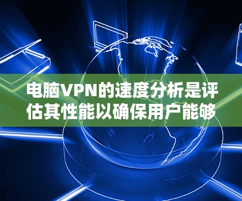 电脑VPN的速度分析是评估其性能以确保用户能够顺畅地进行视频会议、邮件交流或其他网络交互的关键步骤。以下是一些详细的步骤和方法，帮助您进行速度分析