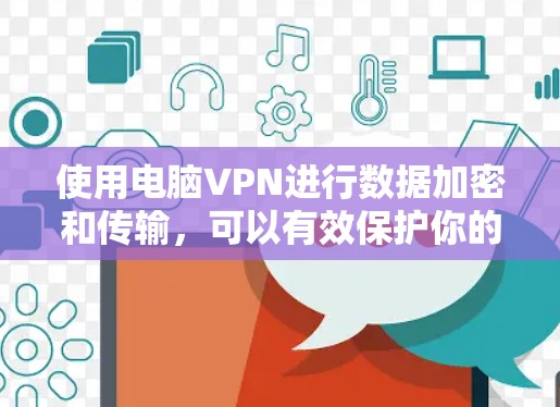 使用电脑VPN进行数据加密和传输，可以有效保护你的数据安全，但操作过程中需要熟悉步骤和注意事项。以下是一个清晰的指南，帮助你轻松使用电脑VPN