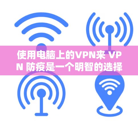 使用电脑上的VPN来 VPN 防疫是一个明智的选择，但为了确保安全和舒适，以下是一步步的建议和信息