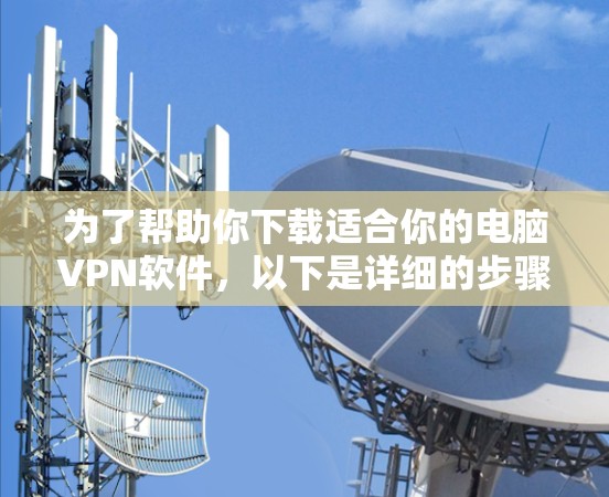 为了帮助你下载适合你的电脑VPN软件,以下是详细的步骤指南 为了帮助你下载适合你的电脑VPN软件,以下是详细的步骤指南