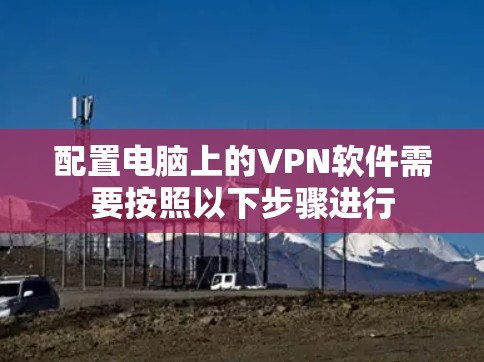 配置电脑上的VPN软件需要按照以下步骤进行 配置电脑上的VPN软件需要按照以下步骤进行
