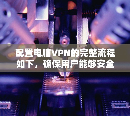 配置电脑VPN的完整流程如下，确保用户能够安全在线访问互联网资源