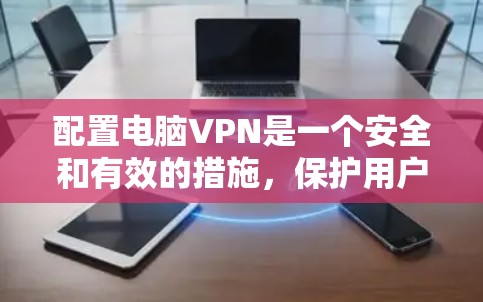 配置电脑VPN是一个安全和有效的措施,保护用户的数据和隐私。以下是一个清晰的步骤指南,帮助您顺利配置VPN 配置电脑VPN是一个安全和有效的措施,保护用户的数据和隐私。以下是一个清晰的步骤指南,帮助您顺利配置VPN