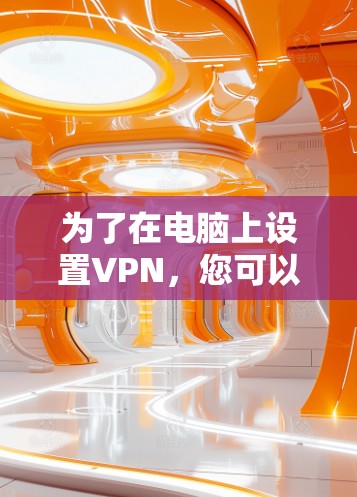 为了在电脑上设置VPN,您可以按照以下步骤操作 为了在电脑上设置VPN,您可以按照以下步骤操作