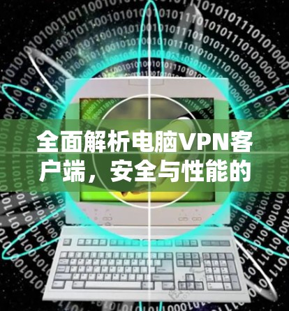 全面解析电脑VPN客户端,安全与性能的平衡 全面解析电脑VPN客户端,安全与性能的平衡