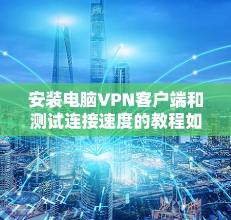 安装电脑VPN客户端和测试连接速度的教程如下 安装电脑VPN客户端和测试连接速度的教程如下