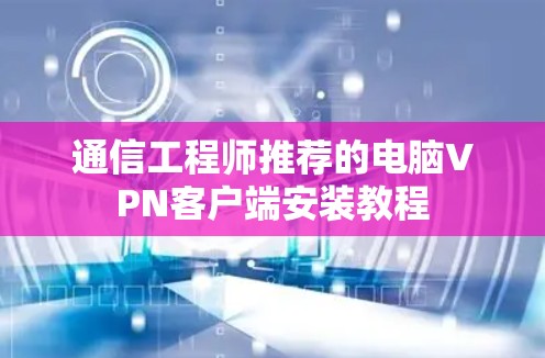 通信工程师推荐的电脑VPN客户端安装教程 通信工程师推荐的电脑VPN客户端安装教程