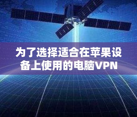 为了选择适合在苹果设备上使用的电脑VPN工具，可以按照以下步骤进行评估和选择