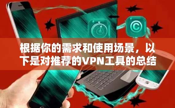 根据你的需求和使用场景,以下是对推荐的VPN工具的总结 根据你的需求和使用场景,以下是对推荐的VPN工具的总结