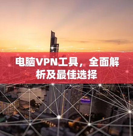 电脑VPN工具，全面解析及最佳选择