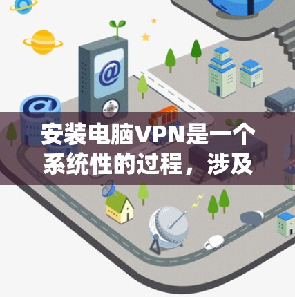 安装电脑VPN是一个系统性的过程,涉及多个步骤和注意事项,以下是一步步的指南 安装电脑VPN是一个系统性的过程,涉及多个步骤和注意事项,以下是一步步的指南