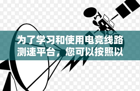 为了学习和使用电竞线路测速平台,您可以按照以下步骤进行 为了学习和使用电竞线路测速平台,您可以按照以下步骤进行