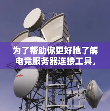 为了帮助你更好地了解电竞服务器连接工具,并做出明智的选择,以下是详细的步骤和推荐 为了帮助你更好地了解电竞服务器连接工具,并做出明智的选择,以下是详细的步骤和推荐
