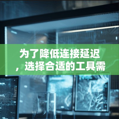 为了降低连接延迟，选择合适的工具需要综合考虑用户的需求、技术背景和设备类型。以下是一些推荐的工具分类及分析，帮助用户找到最适合他们的选择