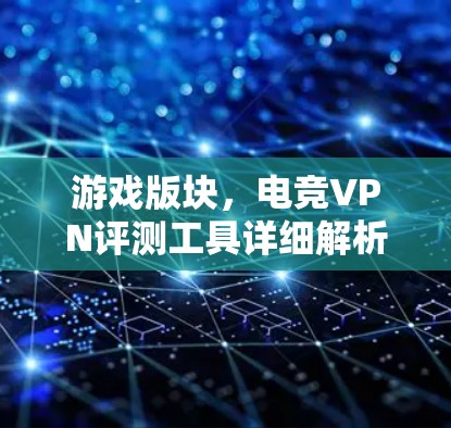 游戏版块，电竞VPN评测工具详细解析
