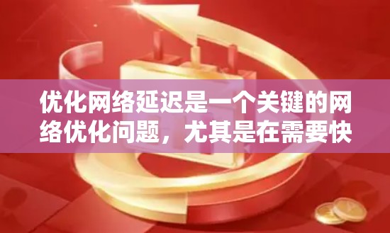 优化网络延迟是一个关键的网络优化问题，尤其是在需要快速响应用户的情况下（如移动应用或实时服务）以下是一些低延迟网络优化的关键技巧