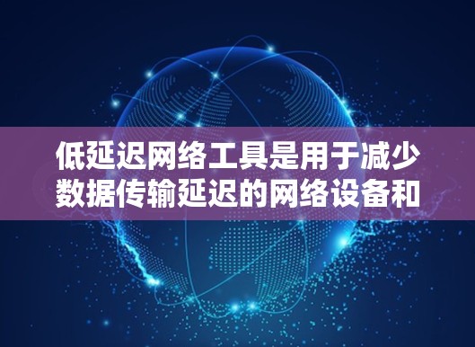 低延迟网络工具是用于减少数据传输延迟的网络设备和软件，它们在多种应用场景中发挥着重要作用。以下是对低延迟网络工具的详细分析和总结
