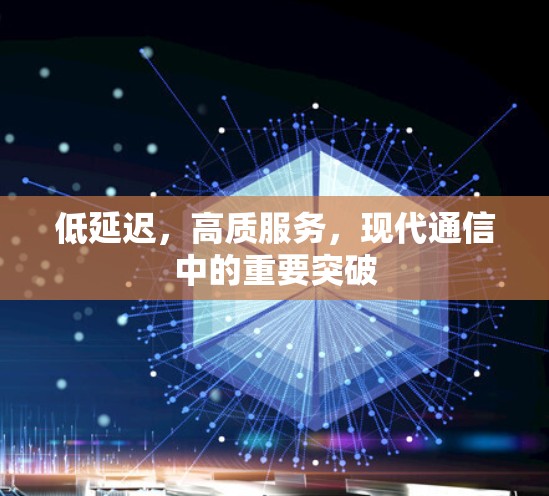 低延迟,高质服务,现代通信中的重要突破 低延迟,高质服务,现代通信中的重要突破
