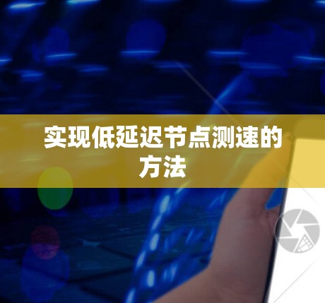实现低延迟节点测速的方法 实现低延迟节点测速的方法