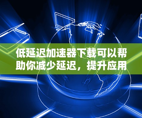 低延迟加速器下载可以帮助你减少延迟,提升应用体验。以下是一些推荐的工具,供你选择 低延迟加速器下载可以帮助你减少延迟,提升应用体验。以下是一些推荐的工具,供你选择