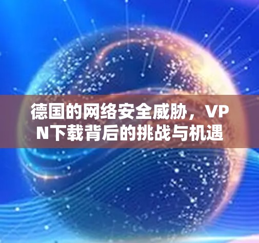 德国的网络安全威胁，VPN下载背后的挑战与机遇