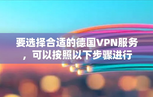 要选择合适的德国VPN服务，可以按照以下步骤进行