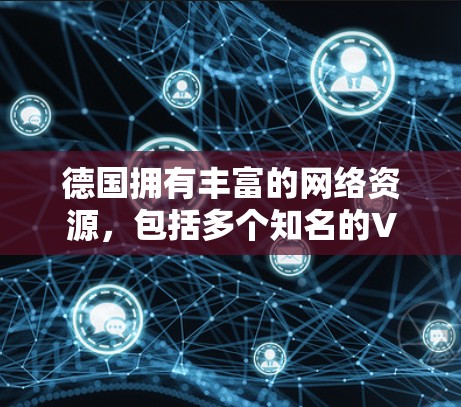 德国拥有丰富的网络资源，包括多个知名的VPN服务器。这些服务器通常位于德国国内或国际网络中，提供安全、可靠、高效的VPN服务。以下是一些关于德国VPN服务器的详细介绍