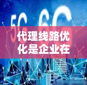 代理线路优化是企业在业务运营中非常重要的一部分，尤其是在电商平台、物流服务行业等背景下，代理线路优化能够提升效率、降低成本，同时增强客户体验。以下是一些代理线路优化的关键点和建议