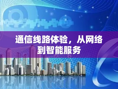 通信线路体验，从网络到智能服务