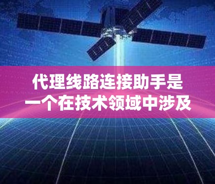 代理线路连接助手是一个在技术领域中涉及网络、人工智能和分布式系统概念的应用系统。它能够代理网络连接,并提供相关服务,帮助用户完成网络操作。以下是对该概念的详细解释