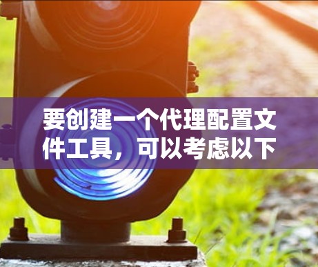 要创建一个代理配置文件工具,可以考虑以下步骤