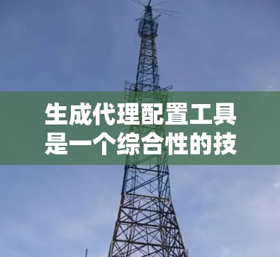 生成代理配置工具是一个综合性的技术领域，涉及编程、数据库管理和自动化开发。以下是对该领域问题和解决方案的详细总结