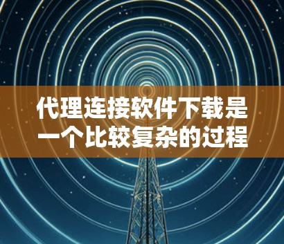 代理连接软件下载是一个比较复杂的过程，需要谨慎操作，以避免网络攻击和数据泄露。以下是一些步骤和注意事项，帮助你更好地理解和下载代理连接软件