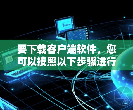要下载客户端软件,您可以按照以下步骤进行操作