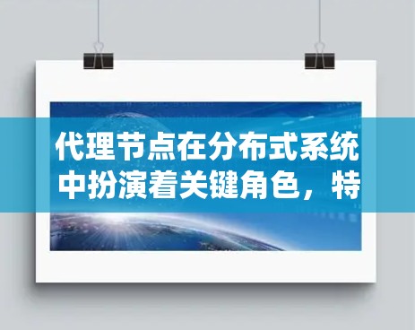 代理节点在分布式系统中扮演着关键角色,特别是在处理请求和响应时起到核心作用。代理节点负责将来自其他节点的请求解析、处理和响应,并将结果返回给主节点。以下是一些代理节点常用的选择方式