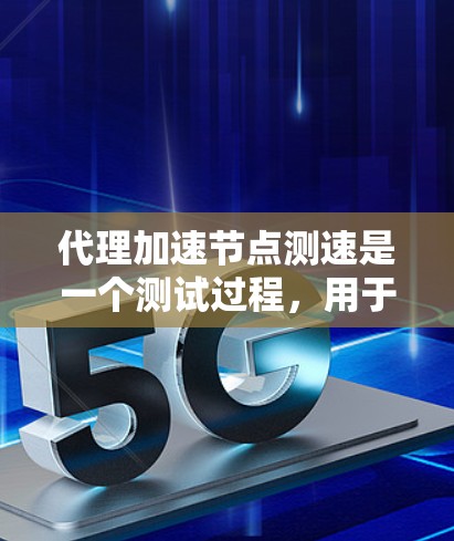 代理加速节点测速是一个测试过程，用于评估代理加速节点在加速数据传输或网络服务时的性能表现。以下是详细的步骤和注意事项
