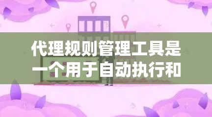 代理规则管理工具是一个用于自动执行和管理代理规则的系统，旨在确保系统安全和合规。以下是对该工具的详细介绍