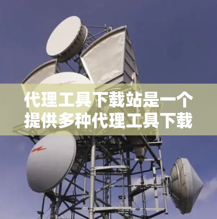 代理工具下载站是一个提供多种代理工具下载的平台，供用户选择并下载不同类型的代理工具。以下是一些常见的代理工具下载站及其功能