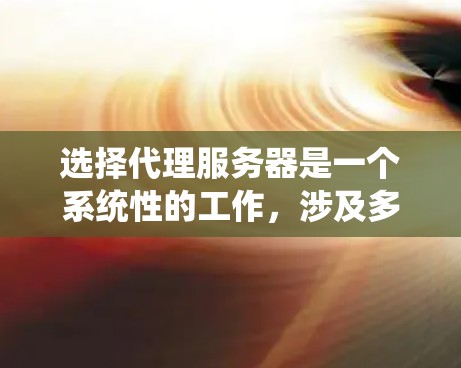 选择代理服务器是一个系统性的工作,涉及多个因素和步骤。以下是一个结构化的指南,帮助您系统地进行选择