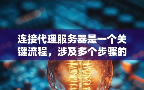 连接代理服务器是一个关键流程，涉及多个步骤的仔细操作。以下是一个系统化的指南，帮助您顺利完成代理服务器的连接