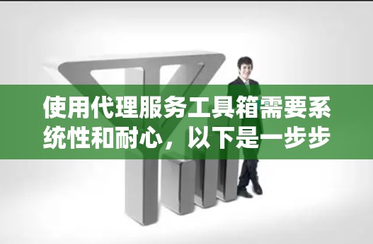 使用代理服务工具箱需要系统性和耐心,以下是一步步的指南