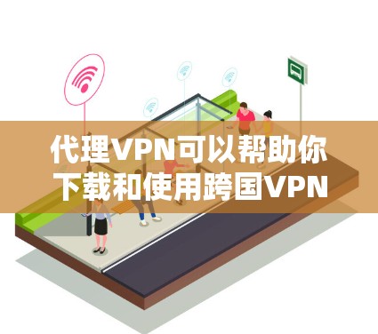 代理VPN可以帮助你下载和使用跨国VPN服务，无需直接访问目标服务器。以下是使用代理VPN下载VPN软件的步骤